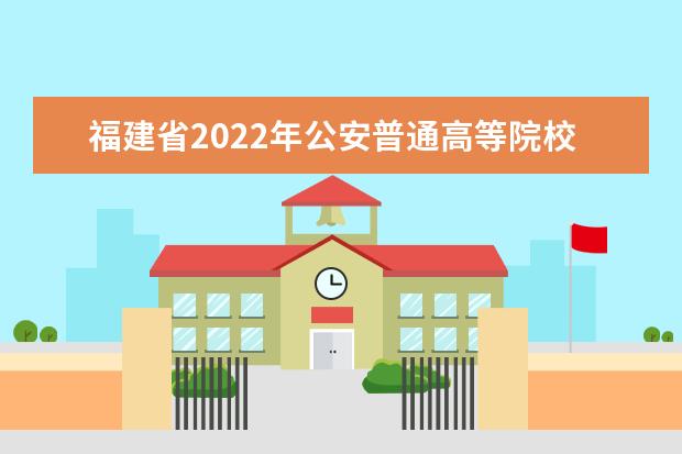 福建省2022年公安普通高等院校公安、司法警察專業(yè)招生辦法